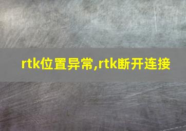 rtk位置异常,rtk断开连接