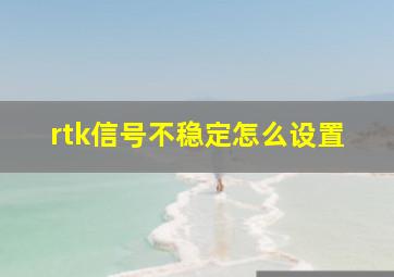 rtk信号不稳定怎么设置