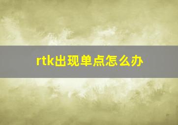 rtk出现单点怎么办