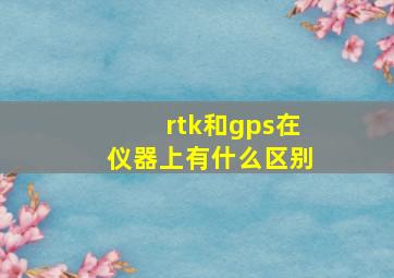 rtk和gps在仪器上有什么区别