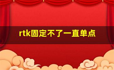 rtk固定不了一直单点