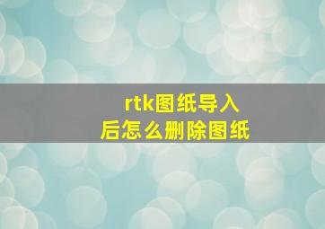 rtk图纸导入后怎么删除图纸