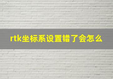 rtk坐标系设置错了会怎么