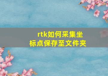 rtk如何采集坐标点保存至文件夹