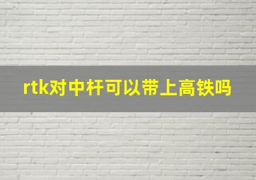 rtk对中杆可以带上高铁吗