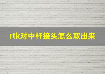 rtk对中杆接头怎么取出来