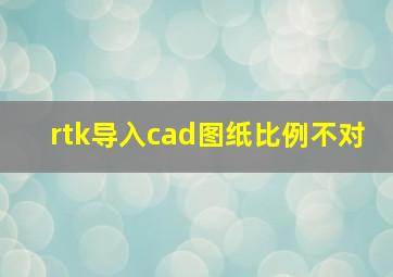 rtk导入cad图纸比例不对