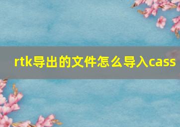 rtk导出的文件怎么导入cass