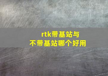 rtk带基站与不带基站哪个好用