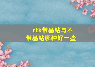 rtk带基站与不带基站哪种好一些