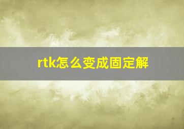 rtk怎么变成固定解