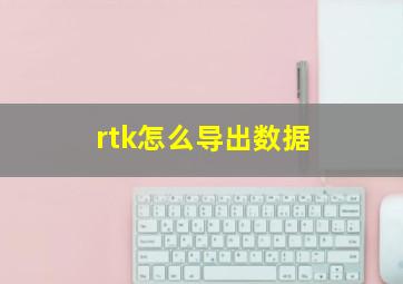 rtk怎么导出数据