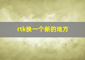 rtk换一个新的地方