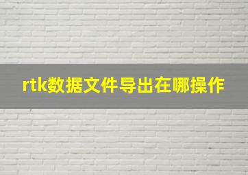 rtk数据文件导出在哪操作