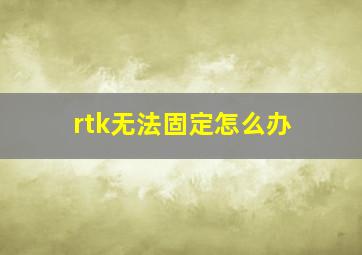 rtk无法固定怎么办