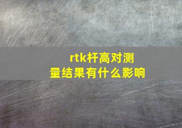 rtk杆高对测量结果有什么影响