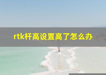 rtk杆高设置高了怎么办