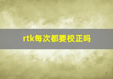 rtk每次都要校正吗