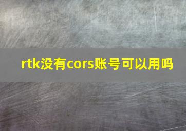 rtk没有cors账号可以用吗