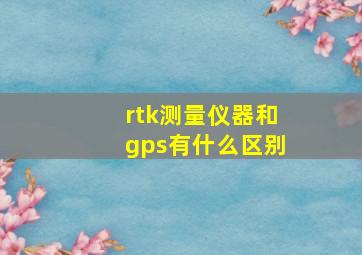 rtk测量仪器和gps有什么区别