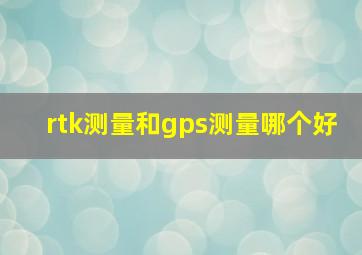 rtk测量和gps测量哪个好