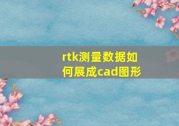 rtk测量数据如何展成cad图形