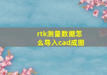 rtk测量数据怎么导入cad成图