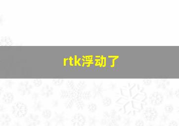 rtk浮动了