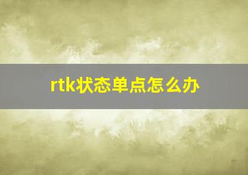 rtk状态单点怎么办