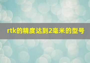 rtk的精度达到2毫米的型号