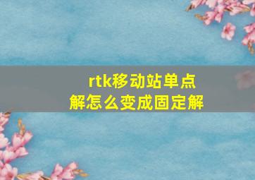 rtk移动站单点解怎么变成固定解