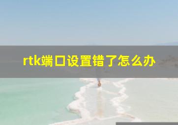 rtk端口设置错了怎么办