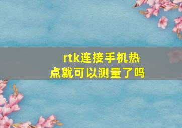 rtk连接手机热点就可以测量了吗