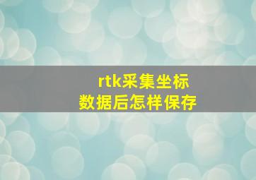 rtk采集坐标数据后怎样保存