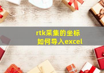 rtk采集的坐标如何导入excel