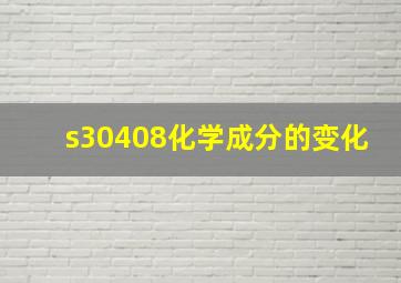 s30408化学成分的变化