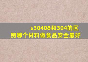 s30408和304的区别哪个材料做食品安全最好