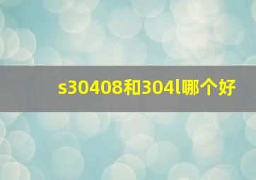 s30408和304l哪个好