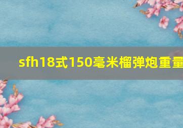 sfh18式150毫米榴弹炮重量