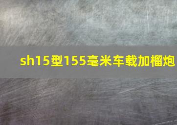 sh15型155毫米车载加榴炮