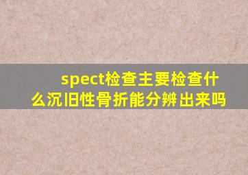 spect检查主要检查什么沉旧性骨折能分辨出来吗