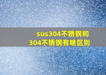 sus304不锈钢和304不锈钢有啥区别