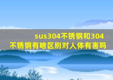 sus304不锈钢和304不锈钢有啥区别对人体有害吗