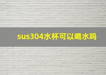 sus304水杯可以喝水吗