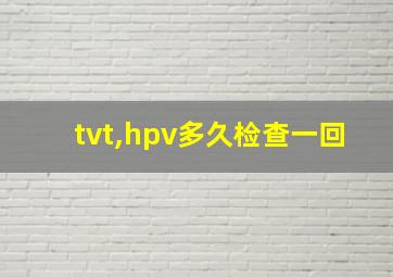 tvt,hpv多久检查一回