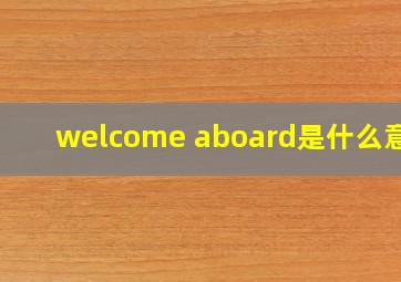 welcome aboard是什么意思