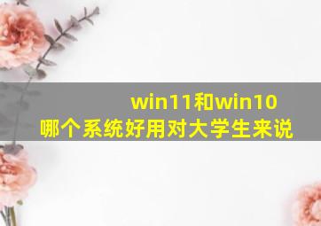 win11和win10哪个系统好用对大学生来说