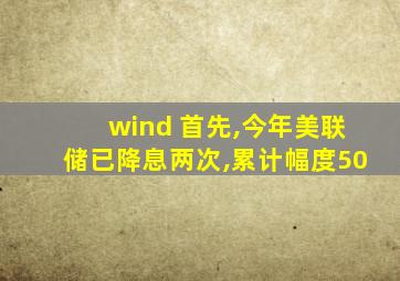 wind 首先,今年美联储已降息两次,累计幅度50